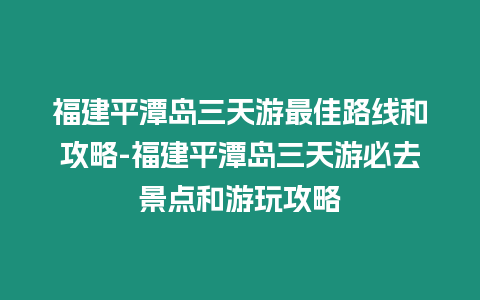 福建平潭島三天游最佳路線和攻略-福建平潭島三天游必去景點和游玩攻略