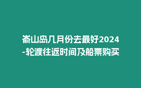 崳山島幾月份去最好2024-輪渡往返時(shí)間及船票購(gòu)買