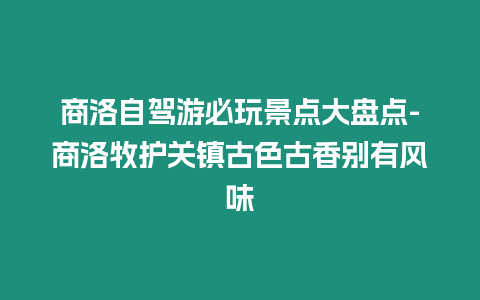 商洛自駕游必玩景點大盤點-商洛牧護關鎮古色古香別有風味