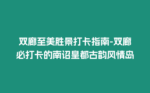 雙廊至美勝景打卡指南-雙廊必打卡的南詔皇都古韻風情島