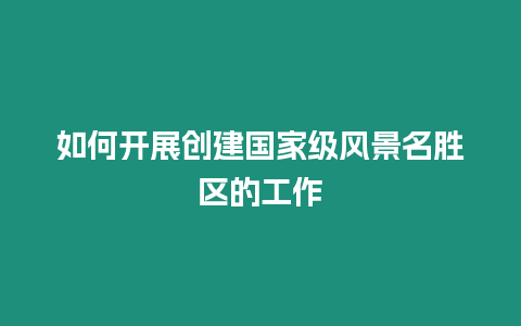 如何開展創建國家級風景名勝區的工作