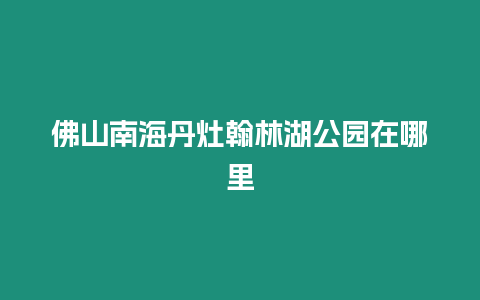 佛山南海丹灶翰林湖公園在哪里