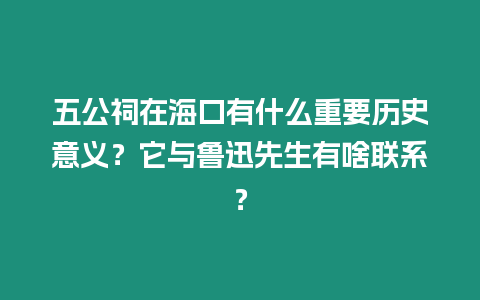 五公祠在?？谟惺裁粗匾獨v史意義？它與魯迅先生有啥聯系？