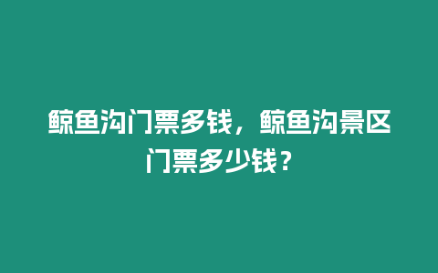 鯨魚溝門票多錢，鯨魚溝景區門票多少錢？