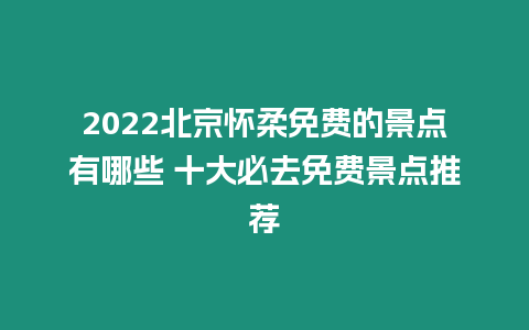 2024北京懷柔免費的景點有哪些 十大必去免費景點推薦