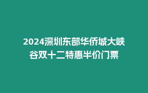 2024深圳東部華僑城大峽谷雙十二特惠半價門票