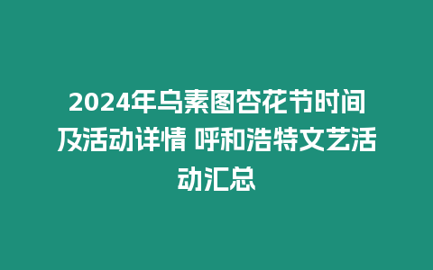 2024年烏素圖杏花節(jié)時間及活動詳情 呼和浩特文藝活動匯總