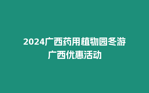 2024廣西藥用植物園冬游廣西優(yōu)惠活動(dòng)