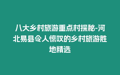 八大鄉村旅游重點村探秘-河北易縣令人驚嘆的鄉村旅游勝地精選