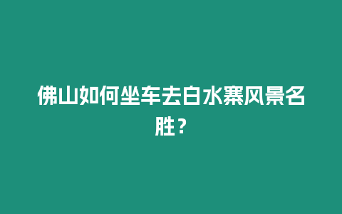 佛山如何坐車去白水寨風景名勝？