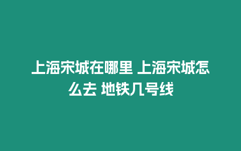 上海宋城在哪里 上海宋城怎么去 地鐵幾號線