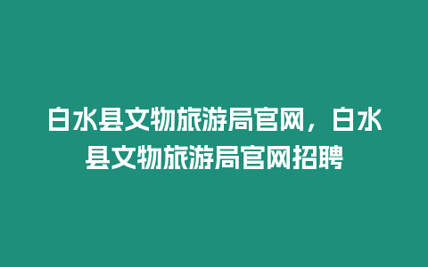 白水縣文物旅游局官網，白水縣文物旅游局官網招聘