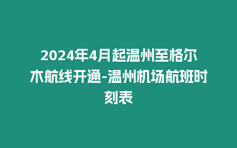 2024年4月起溫州至格爾木航線開通-溫州機(jī)場(chǎng)航班時(shí)刻表