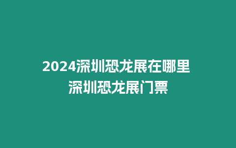 2024深圳恐龍展在哪里 深圳恐龍展門票