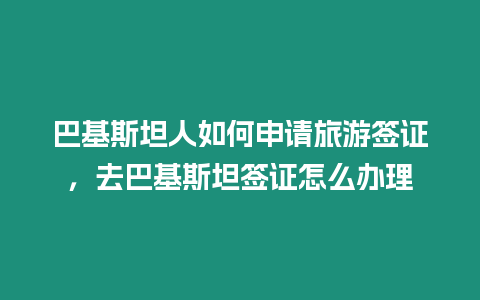 巴基斯坦人如何申請旅游簽證，去巴基斯坦簽證怎么辦理