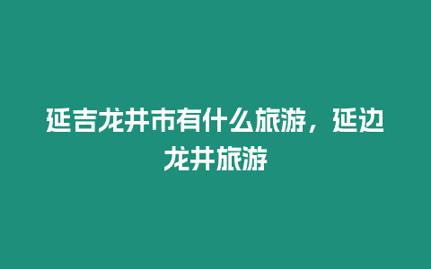 延吉龍井市有什么旅游，延邊龍井旅游