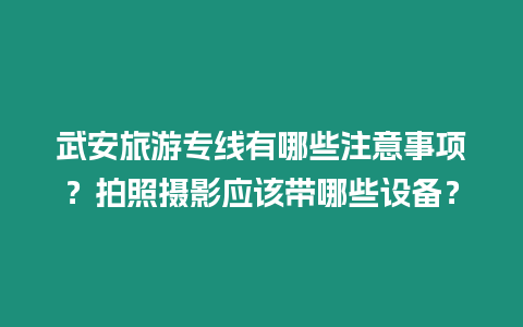 武安旅游專線有哪些注意事項？拍照攝影應該帶哪些設備？