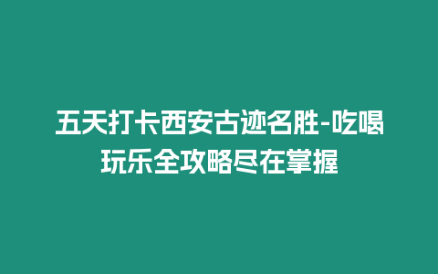 五天打卡西安古跡名勝-吃喝玩樂全攻略盡在掌握