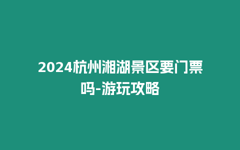 2024杭州湘湖景區要門票嗎-游玩攻略