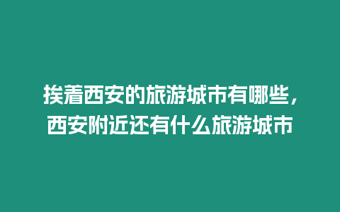 挨著西安的旅游城市有哪些，西安附近還有什么旅游城市