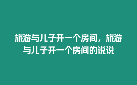 旅游與兒子開一個房間，旅游與兒子開一個房間的說說