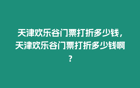 天津歡樂谷門票打折多少錢，天津歡樂谷門票打折多少錢啊？