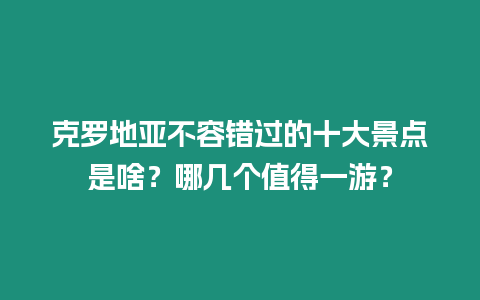 克羅地亞不容錯過的十大景點是啥？哪幾個值得一游？