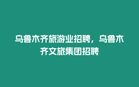 烏魯木齊旅游業(yè)招聘，烏魯木齊文旅集團招聘