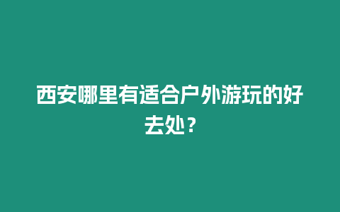 西安哪里有適合戶外游玩的好去處？