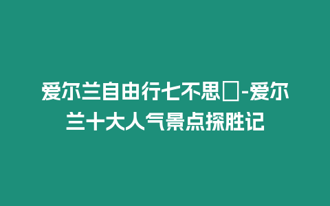 愛爾蘭自由行七不思議-愛爾蘭十大人氣景點探勝記