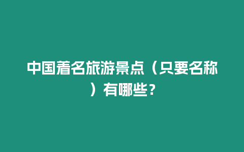 中國著名旅游景點（只要名稱）有哪些？