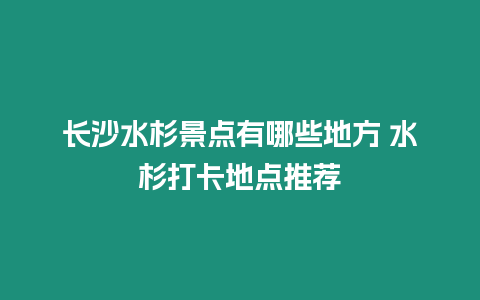 長沙水杉景點有哪些地方 水杉打卡地點推薦