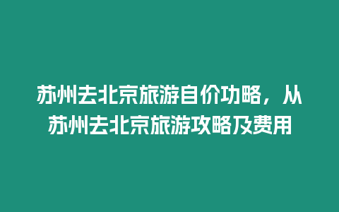 蘇州去北京旅游自價功略，從蘇州去北京旅游攻略及費用