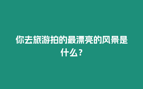 你去旅游拍的最漂亮的風景是什么？