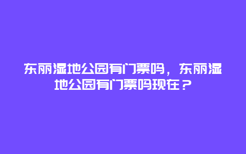 東麗濕地公園有門票嗎，東麗濕地公園有門票嗎現在？