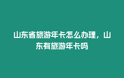 山東省旅游年卡怎么辦理，山東有旅游年卡嗎