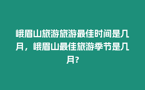 峨眉山旅游旅游最佳時間是幾月，峨眉山最佳旅游季節是幾月?