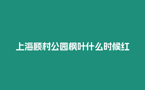 上海顧村公園楓葉什么時(shí)候紅