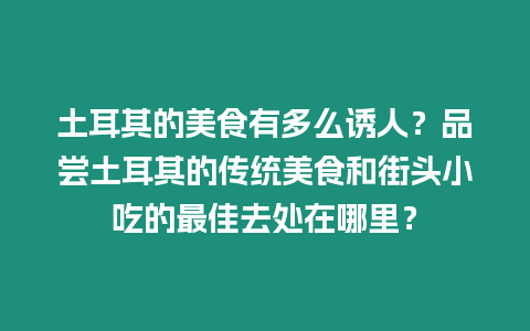 土耳其的美食有多么誘人？品嘗土耳其的傳統美食和街頭小吃的最佳去處在哪里？