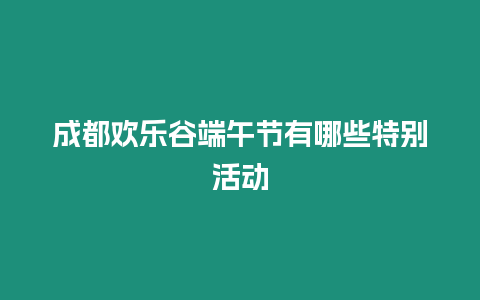 成都?xì)g樂谷端午節(jié)有哪些特別活動