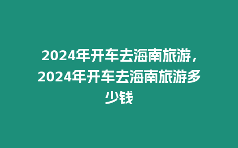 2024年開車去海南旅游，2024年開車去海南旅游多少錢