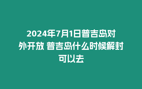 2024年7月1日普吉島對外開放 普吉島什么時候解封可以去