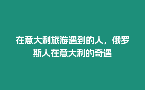 在意大利旅游遇到的人，俄羅斯人在意大利的奇遇