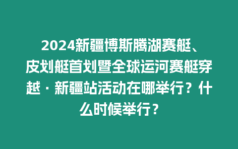 2024新疆博斯騰湖賽艇、皮劃艇首劃暨全球運河賽艇穿越·新疆站活動在哪舉行？什么時候舉行？