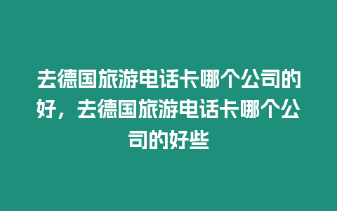 去德國旅游電話卡哪個公司的好，去德國旅游電話卡哪個公司的好些