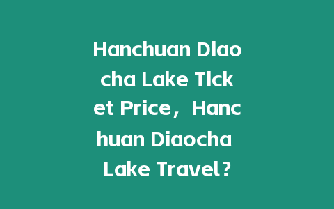 Hanchuan Diaocha Lake Ticket Price，Hanchuan Diaocha Lake Travel？