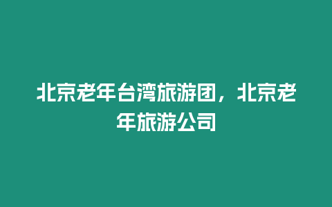 北京老年臺(tái)灣旅游團(tuán)，北京老年旅游公司