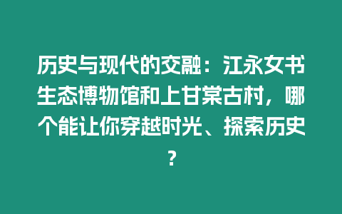 歷史與現(xiàn)代的交融：江永女書生態(tài)博物館和上甘棠古村，哪個能讓你穿越時光、探索歷史？