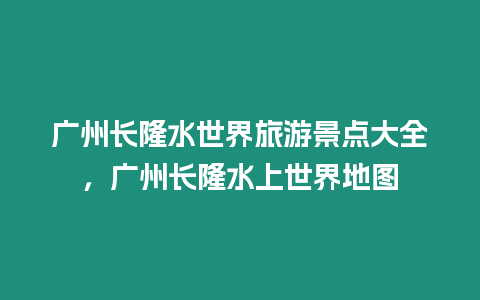 廣州長隆水世界旅游景點大全，廣州長隆水上世界地圖