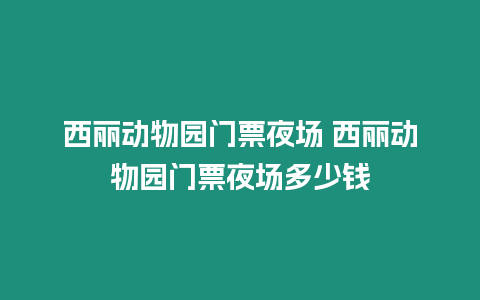 西麗動(dòng)物園門票夜場 西麗動(dòng)物園門票夜場多少錢